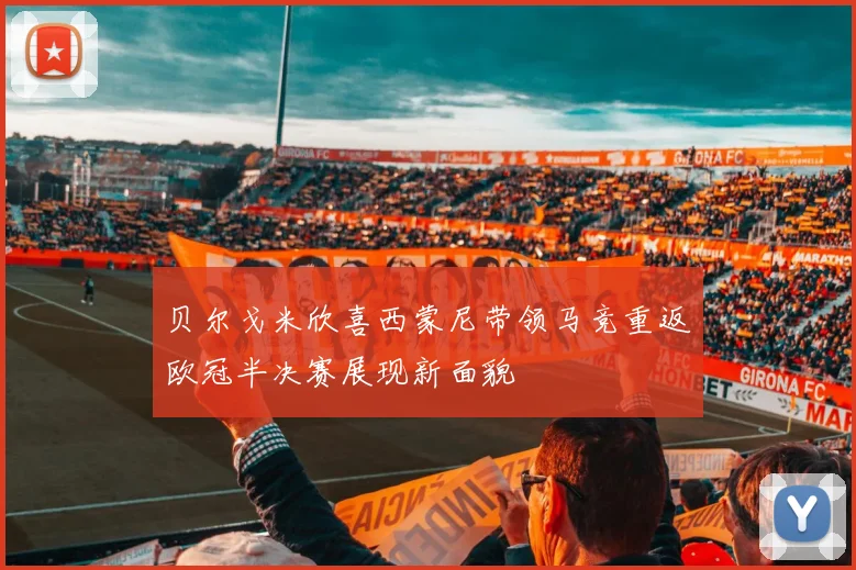 贝尔戈米欣喜西蒙尼带领马竞重返欧冠半决赛展现新面貌