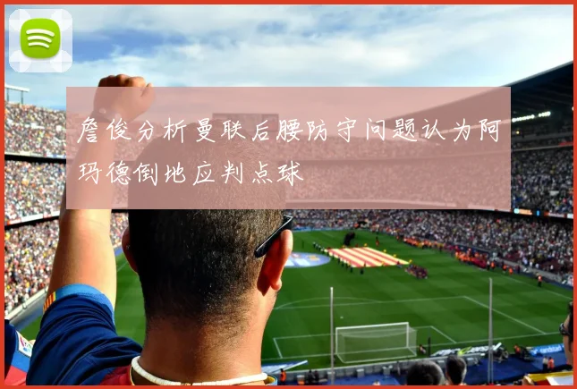 詹俊分析曼联后腰防守问题认为阿玛德倒地应判点球
