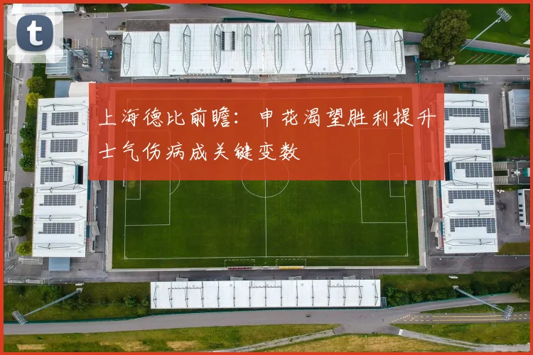 上海德比前瞻：申花渴望胜利提升士气伤病成关键变数