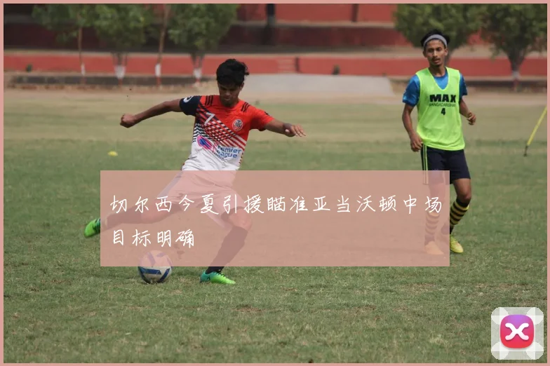 切尔西今夏引援瞄准亚当沃顿中场目标明确