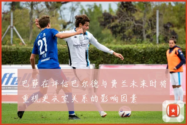 巴萨在评估巴尔德与费兰未来时将重视更衣室关系的影响因素