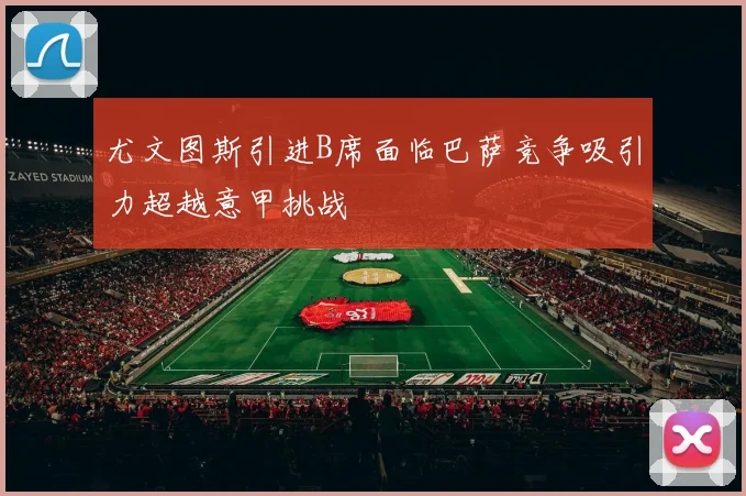 尤文图斯引进B席面临巴萨竞争吸引力超越意甲挑战