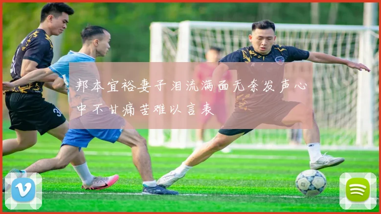 邦本宜裕妻子泪流满面无奈发声心中不甘痛苦难以言表