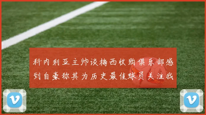 科内利亚主帅谈梅西收购俱乐部感到自豪称其为历史最佳球员关注我们