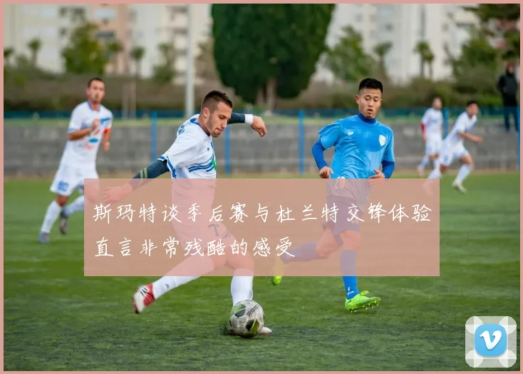 斯玛特谈季后赛与杜兰特交锋体验直言非常残酷的感受