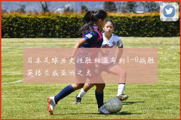 日本足球历史性胜利温布利1-0战胜英格兰成亚洲之光