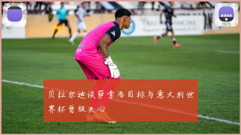 贝拉尔迪谈萨索洛目标与意大利世界杯晋级决心