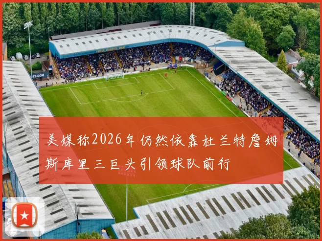 美媒称2026年仍然依靠杜兰特詹姆斯库里三巨头引领球队前行