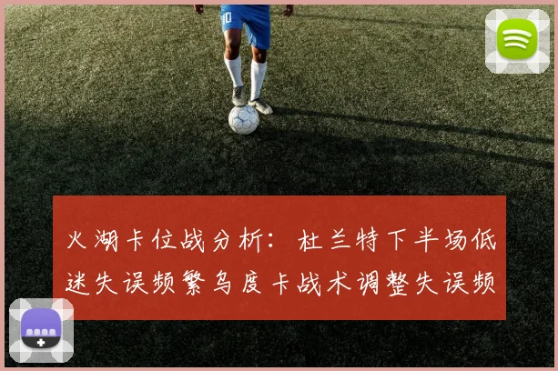 火湖卡位战分析：杜兰特下半场低迷失误频繁乌度卡战术调整失误频现