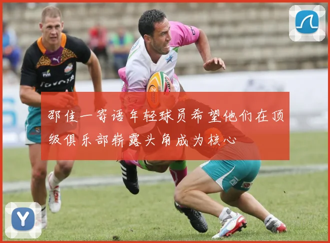 邵佳一寄语年轻球员希望他们在顶级俱乐部崭露头角成为核心