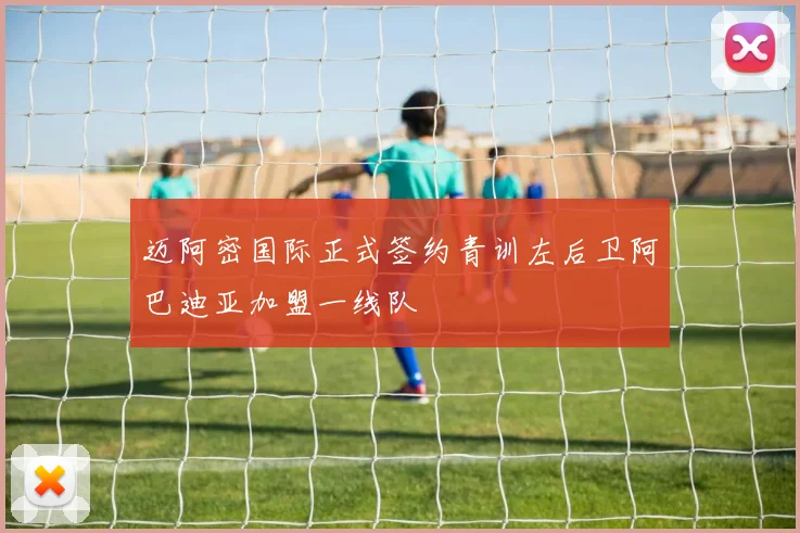 迈阿密国际正式签约青训左后卫阿巴迪亚加盟一线队