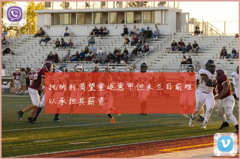 托纳利渴望重返意甲但米兰目前难以承担其薪资