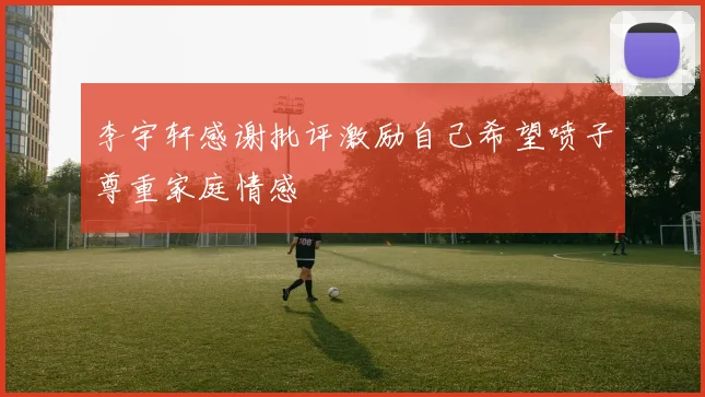 李宇轩感谢批评激励自己希望喷子尊重家庭情感
