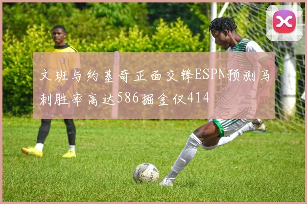 文班与约基奇正面交锋ESPN预测马刺胜率高达586掘金仅414
