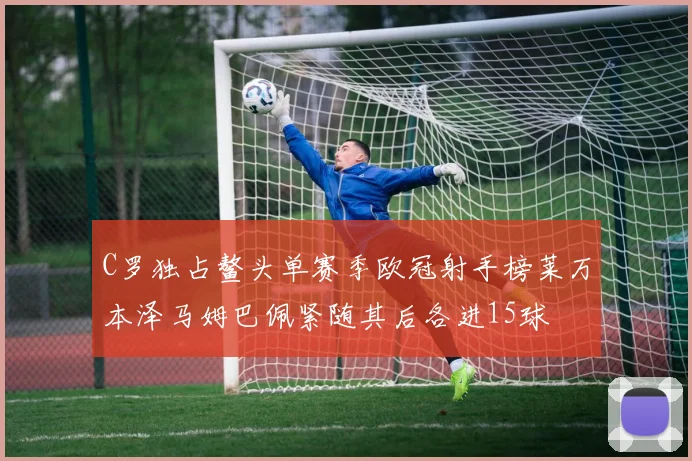 C罗独占鳌头单赛季欧冠射手榜莱万本泽马姆巴佩紧随其后各进15球