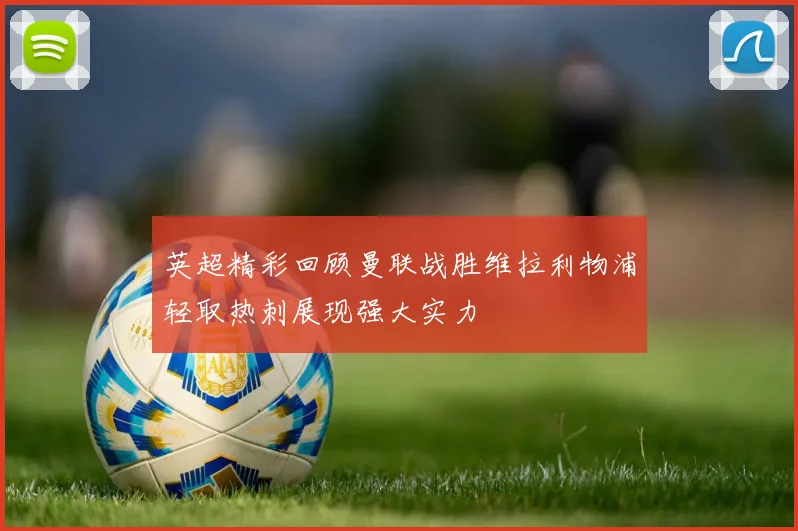英超精彩回顾曼联战胜维拉利物浦轻取热刺展现强大实力
