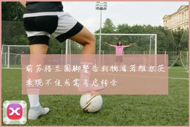 前苏格兰国脚警告利物浦若维尔茨表现不佳或需考虑转会