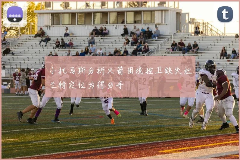 小托马斯分析火箭困境控卫缺失杜兰特定位为得分手