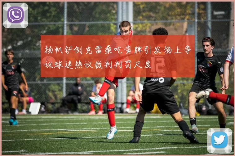 杨帆铲倒克雷桑吃黄牌引发场上争议球迷热议裁判判罚尺度