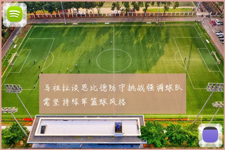 马祖拉谈恩比德防守挑战强调球队需坚持绿军篮球风格