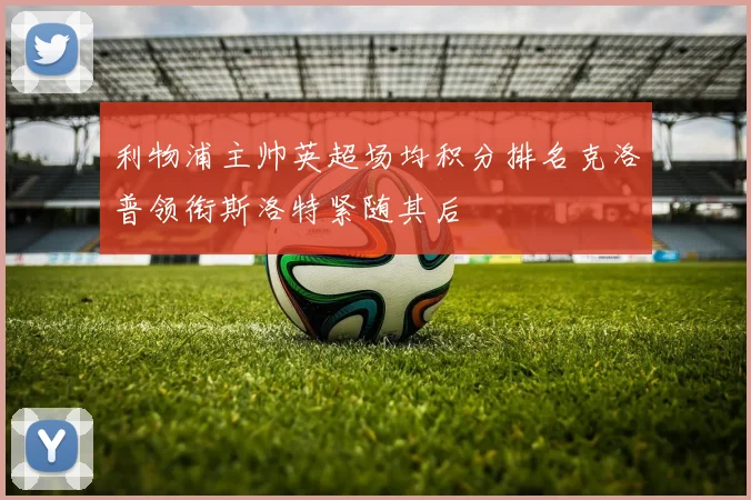 利物浦主帅英超场均积分排名克洛普领衔斯洛特紧随其后