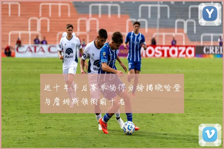 近十年季后赛单场得分榜揭晓哈登与詹姆斯领衔前十名