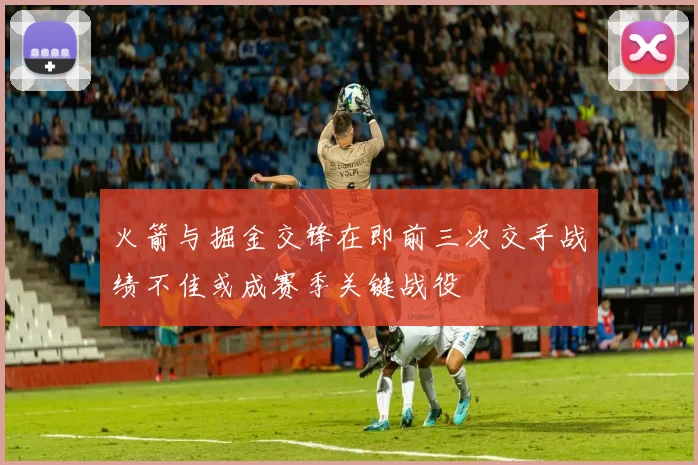 火箭与掘金交锋在即前三次交手战绩不佳或成赛季关键战役