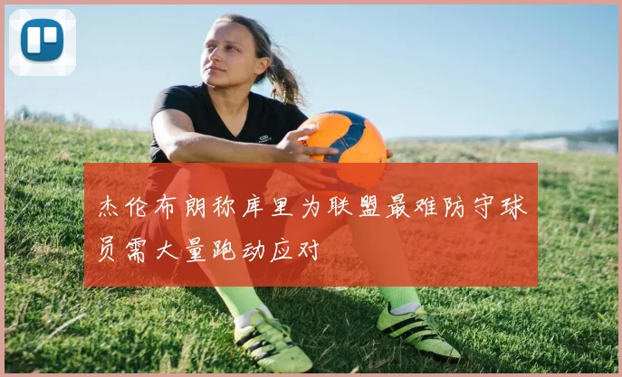 杰伦布朗称库里为联盟最难防守球员需大量跑动应对
