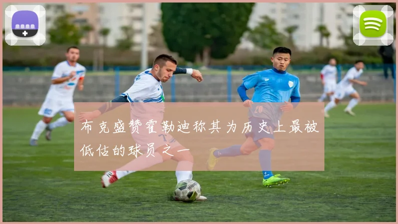 布克盛赞霍勒迪称其为历史上最被低估的球员之一