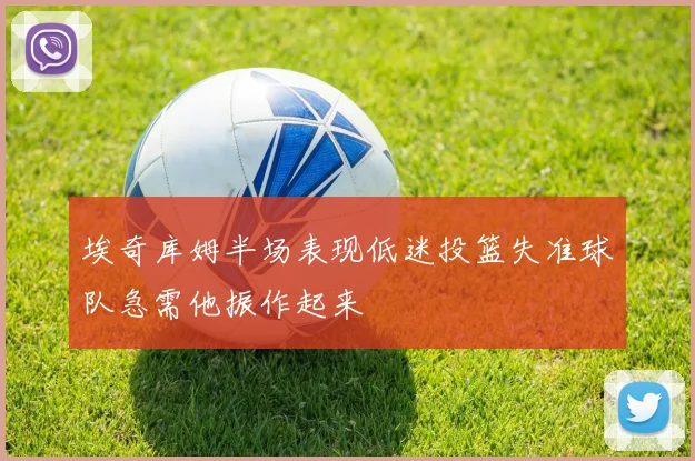 埃奇库姆半场表现低迷投篮失准球队急需他振作起来