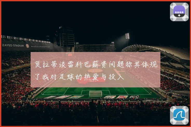 莫拉蒂谈雷科巴薪资问题称其体现了我对足球的热爱与投入