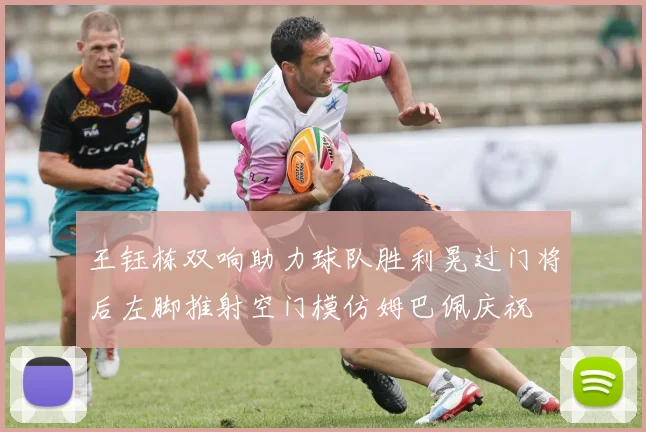 王钰栋双响助力球队胜利晃过门将后左脚推射空门模仿姆巴佩庆祝